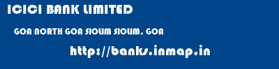 ICICI BANK LIMITED  GOA NORTH GOA SIOLIM SIOLIM, GOA  banks information 